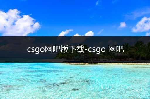 csgo网吧版下载-csgo 网吧