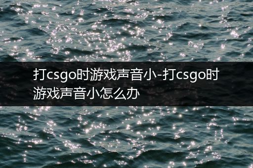 打csgo时游戏声音小-打csgo时游戏声音小怎么办