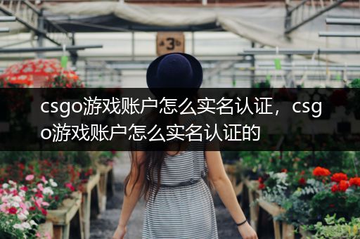 csgo游戏账户怎么实名认证，csgo游戏账户怎么实名认证的