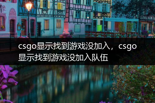 csgo显示找到游戏没加入，csgo显示找到游戏没加入队伍