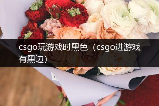 csgo玩游戏时黑色（csgo进游戏有黑边）