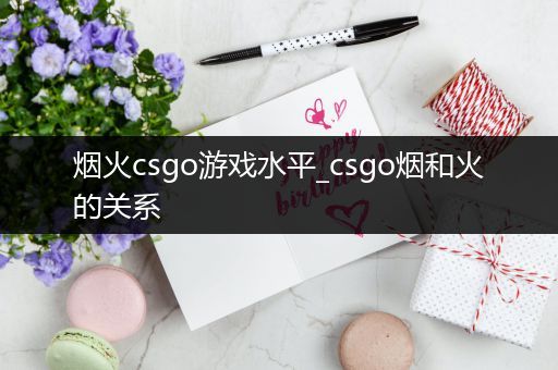 烟火csgo游戏水平_csgo烟和火的关系
