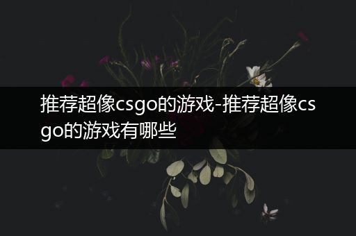 推荐超像csgo的游戏-推荐超像csgo的游戏有哪些