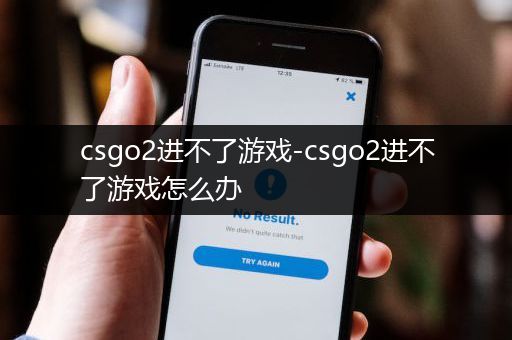 csgo2进不了游戏-csgo2进不了游戏怎么办