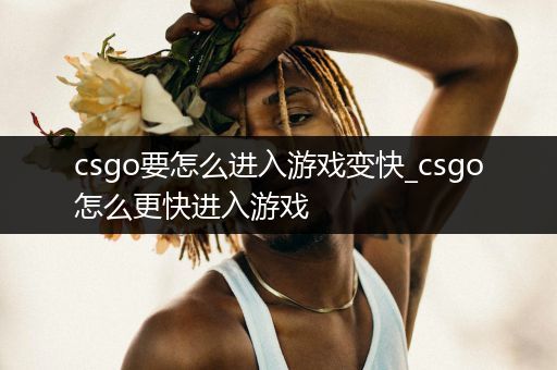 csgo要怎么进入游戏变快_csgo怎么更快进入游戏
