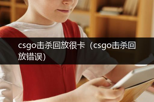 csgo击杀回放很卡（csgo击杀回放错误）