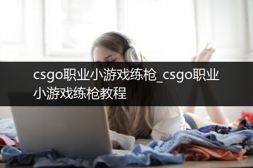 csgo职业小游戏练枪_csgo职业小游戏练枪教程
