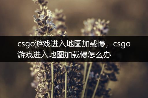 csgo游戏进入地图加载慢，csgo游戏进入地图加载慢怎么办