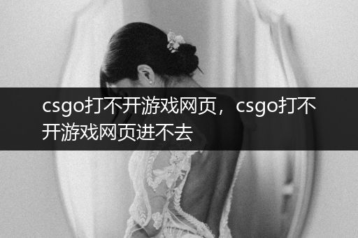 csgo打不开游戏网页，csgo打不开游戏网页进不去
