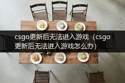 csgo更新后无法进入游戏（csgo更新后无法进入游戏怎么办）