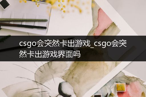 csgo会突然卡出游戏_csgo会突然卡出游戏界面吗