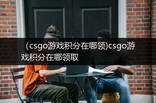 （csgo游戏积分在哪领)csgo游戏积分在哪领取