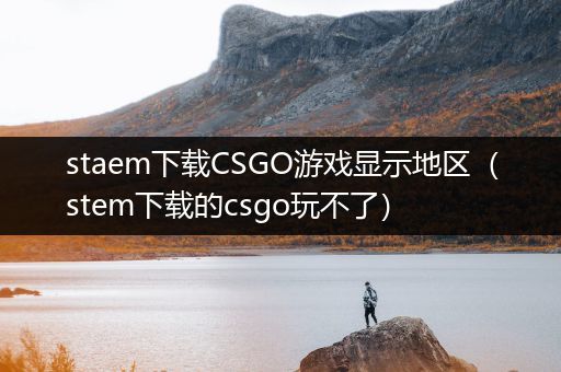 staem下载CSGO游戏显示地区（stem下载的csgo玩不了）
