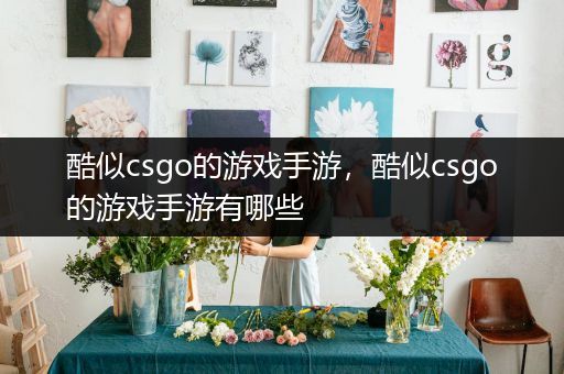 酷似csgo的游戏手游，酷似csgo的游戏手游有哪些