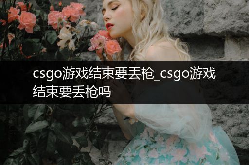 csgo游戏结束要丢枪_csgo游戏结束要丢枪吗