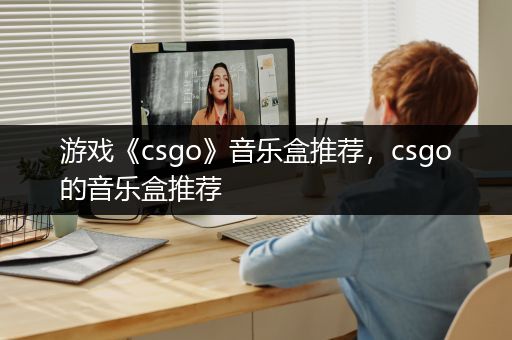 游戏《csgo》音乐盒推荐，csgo的音乐盒推荐