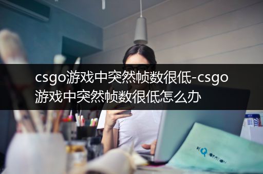 csgo游戏中突然帧数很低-csgo游戏中突然帧数很低怎么办