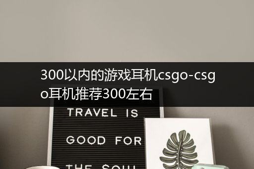 300以内的游戏耳机csgo-csgo耳机推荐300左右