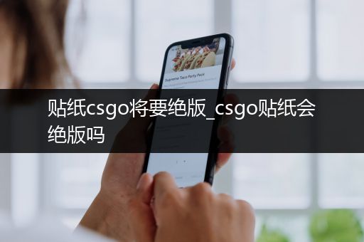 贴纸csgo将要绝版_csgo贴纸会绝版吗