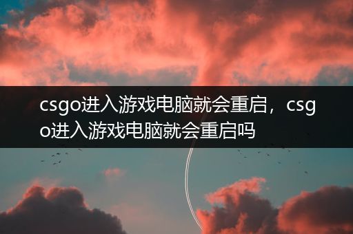 csgo进入游戏电脑就会重启，csgo进入游戏电脑就会重启吗
