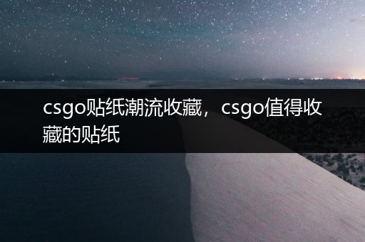 csgo贴纸潮流收藏，csgo值得收藏的贴纸