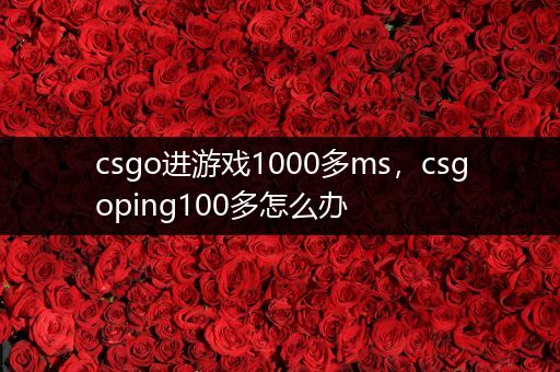 csgo进游戏1000多ms，csgoping100多怎么办