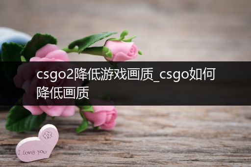 csgo2降低游戏画质_csgo如何降低画质