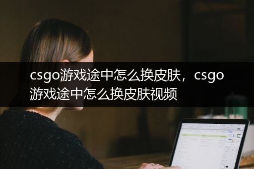 csgo游戏途中怎么换皮肤，csgo游戏途中怎么换皮肤视频