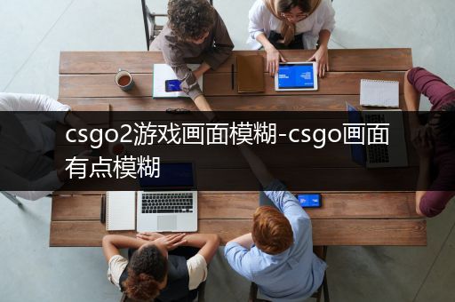 csgo2游戏画面模糊-csgo画面有点模糊