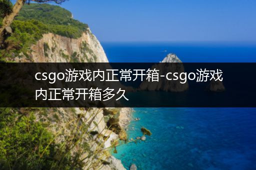 csgo游戏内正常开箱-csgo游戏内正常开箱多久