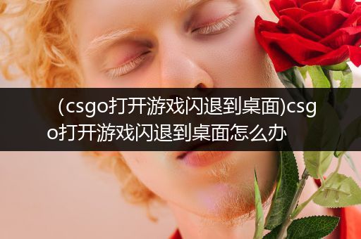 （csgo打开游戏闪退到桌面)csgo打开游戏闪退到桌面怎么办