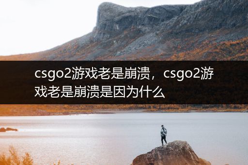 csgo2游戏老是崩溃，csgo2游戏老是崩溃是因为什么