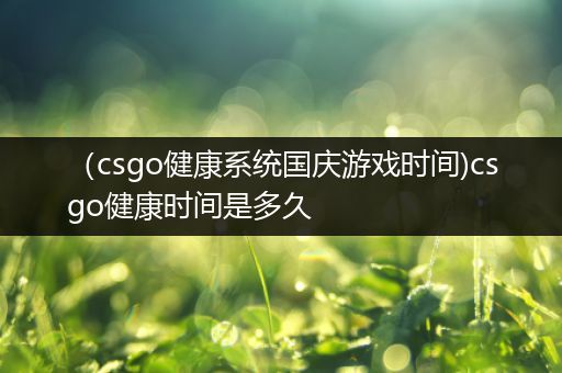 （csgo健康系统国庆游戏时间)csgo健康时间是多久
