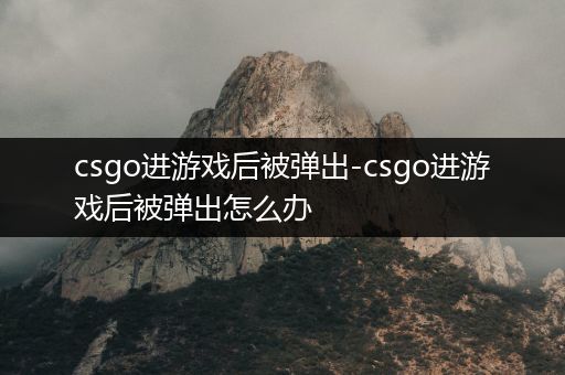 csgo进游戏后被弹出-csgo进游戏后被弹出怎么办