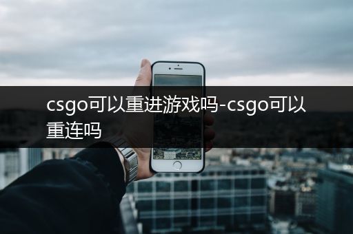 csgo可以重进游戏吗-csgo可以重连吗