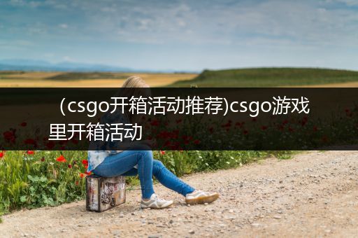 （csgo开箱活动推荐)csgo游戏里开箱活动