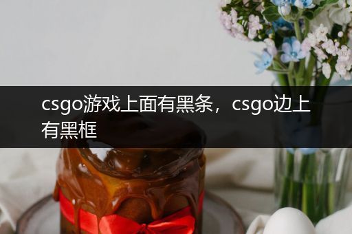 csgo游戏上面有黑条，csgo边上有黑框