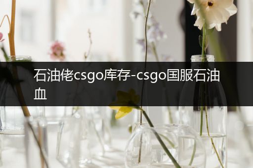 石油佬csgo库存-csgo国服石油血