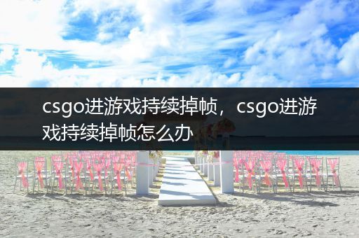 csgo进游戏持续掉帧，csgo进游戏持续掉帧怎么办