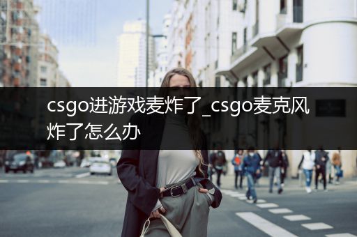 csgo进游戏麦炸了_csgo麦克风炸了怎么办