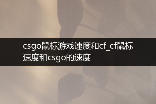 csgo鼠标游戏速度和cf_cf鼠标速度和csgo的速度