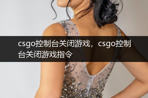 csgo控制台关闭游戏，csgo控制台关闭游戏指令