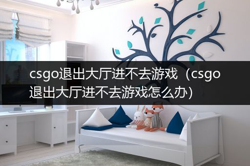 csgo退出大厅进不去游戏（csgo退出大厅进不去游戏怎么办）