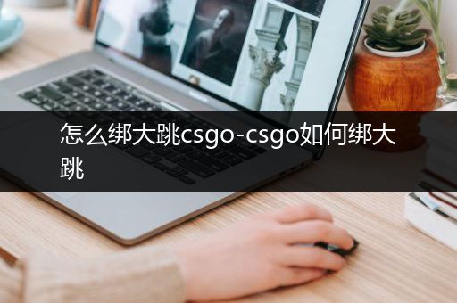 怎么绑大跳csgo-csgo如何绑大跳