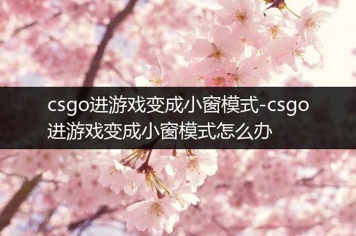 csgo进游戏变成小窗模式-csgo进游戏变成小窗模式怎么办