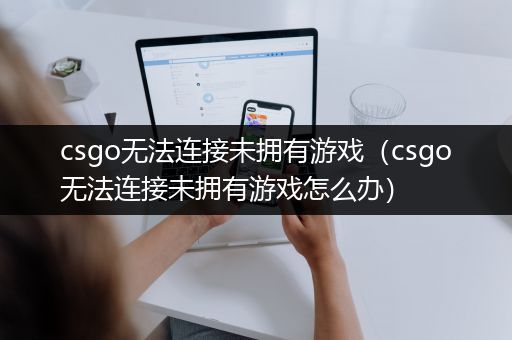 csgo无法连接未拥有游戏（csgo无法连接未拥有游戏怎么办）