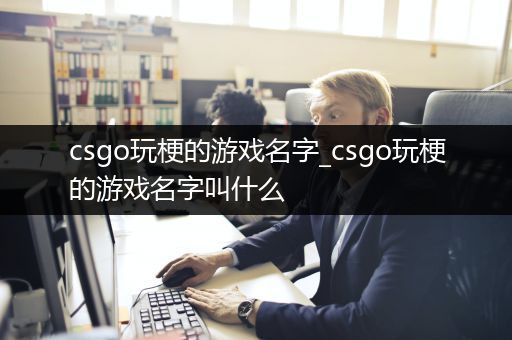 csgo玩梗的游戏名字_csgo玩梗的游戏名字叫什么