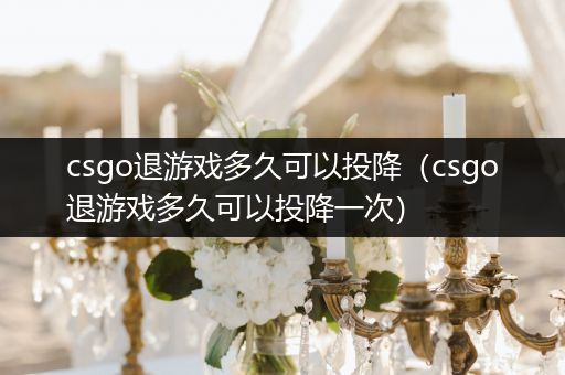 csgo退游戏多久可以投降（csgo退游戏多久可以投降一次）