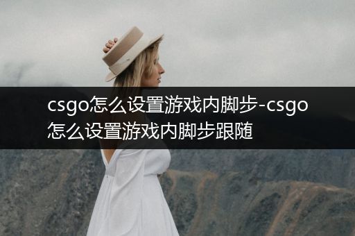 csgo怎么设置游戏内脚步-csgo怎么设置游戏内脚步跟随