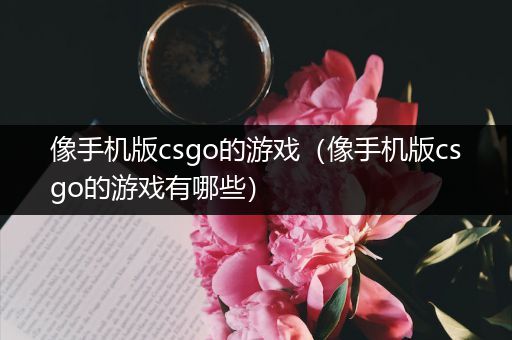 像手机版csgo的游戏（像手机版csgo的游戏有哪些）